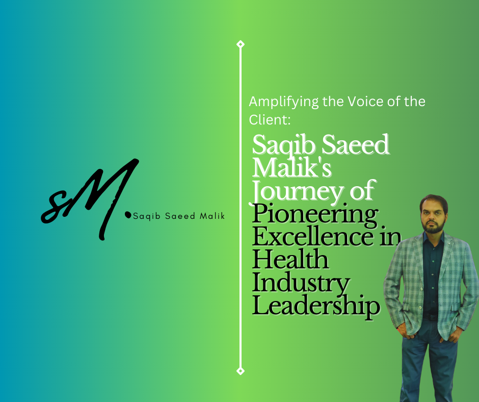 Amplifying the Voice of the Client: Saqib Saeed Malik’s Journey of Pioneering Excellence in Health Industry Leadership