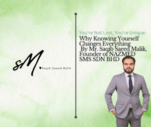 You’re Not Lost, You’re Unique: Why Knowing Yourself Changes Everything By Mr. Saqib Saeed Malik, Founder of NAZMED SMS SDN BHD