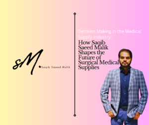 Decision Making in the Medical Supply Industry: How Saqib Saeed Malik Shapes the Future of Surgical Medical Supplies
