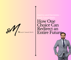 Destiny and Decisions – Saqib Saeed Malik: How One Choice Can Redirect an Entire Future